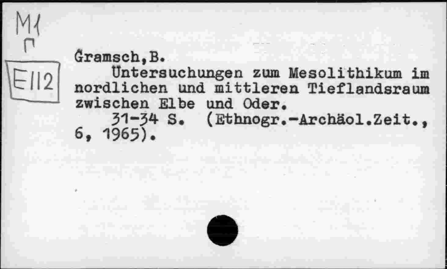 ﻿ÔramschjB.
Untersuchungen zum Mesolithikum im nördlichen und mittleren Tieflandsraum zwischen Elbe und Oder.
31-54 S. (Ethnogr.-Archäol.Zeit., 6, 1965).